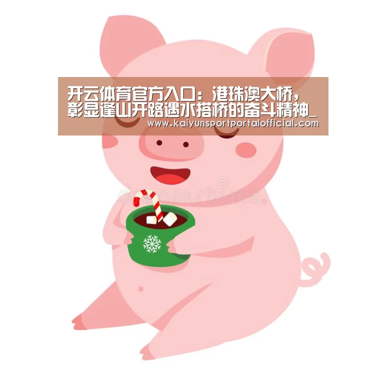开云体育官方入口：港珠澳大桥，彰显逢山开路遇水搭桥的奋斗精神_时事政治_中公教育